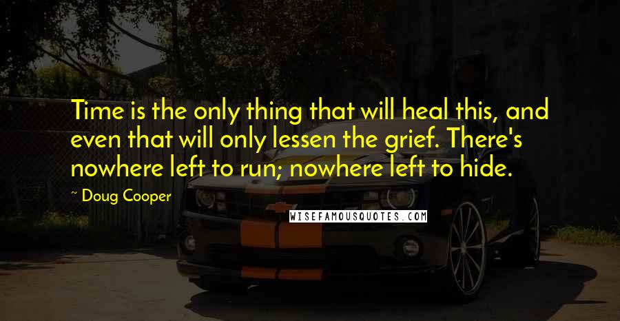 Doug Cooper Quotes: Time is the only thing that will heal this, and even that will only lessen the grief. There's nowhere left to run; nowhere left to hide.