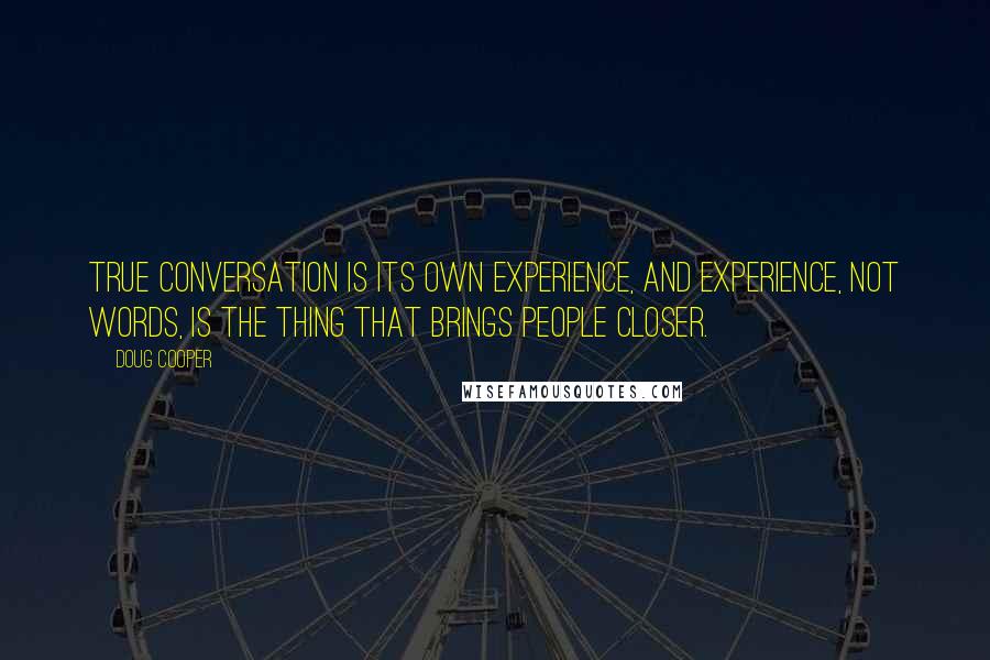 Doug Cooper Quotes: True conversation is its own experience, and experience, not words, is the thing that brings people closer.