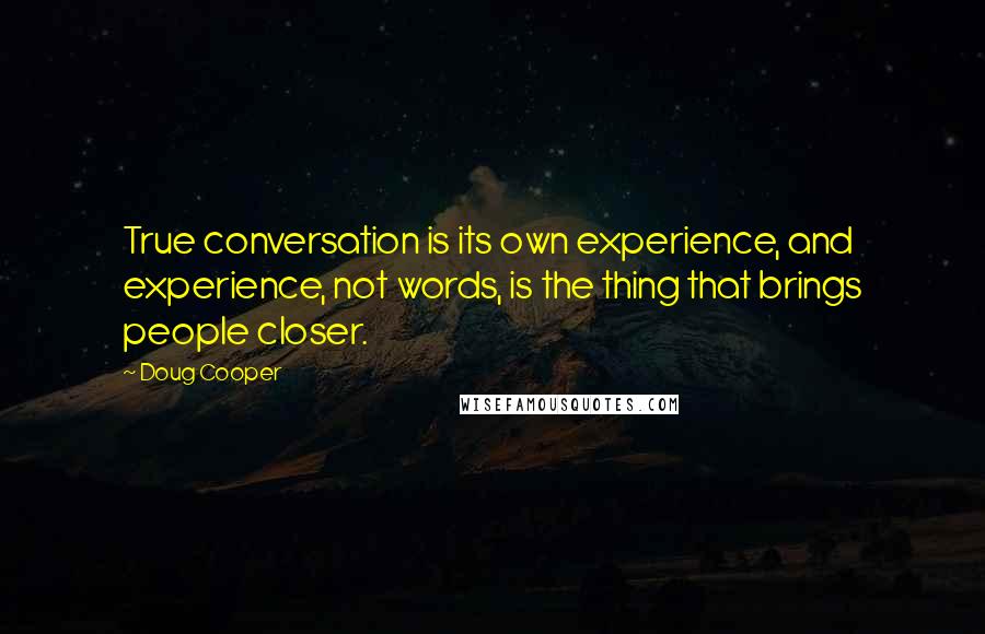Doug Cooper Quotes: True conversation is its own experience, and experience, not words, is the thing that brings people closer.