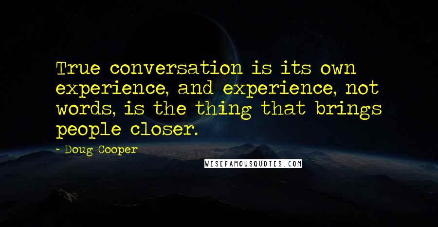 Doug Cooper Quotes: True conversation is its own experience, and experience, not words, is the thing that brings people closer.