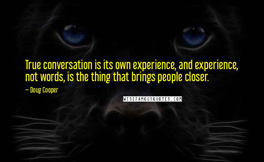 Doug Cooper Quotes: True conversation is its own experience, and experience, not words, is the thing that brings people closer.