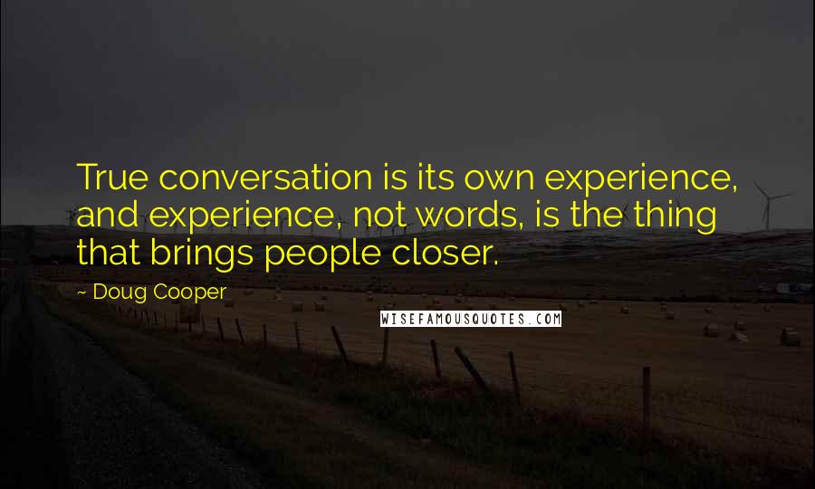 Doug Cooper Quotes: True conversation is its own experience, and experience, not words, is the thing that brings people closer.