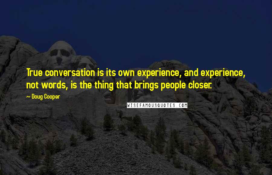 Doug Cooper Quotes: True conversation is its own experience, and experience, not words, is the thing that brings people closer.