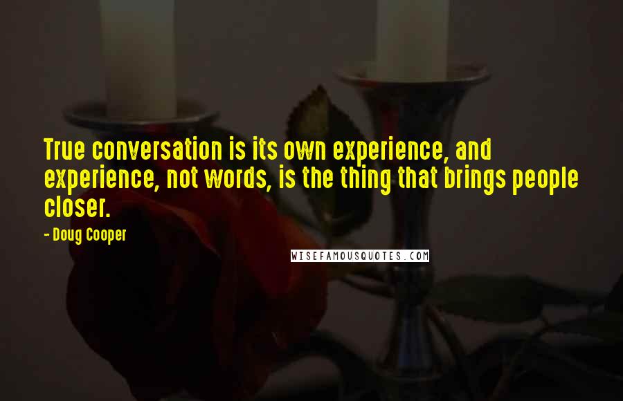 Doug Cooper Quotes: True conversation is its own experience, and experience, not words, is the thing that brings people closer.