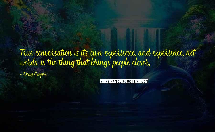 Doug Cooper Quotes: True conversation is its own experience, and experience, not words, is the thing that brings people closer.