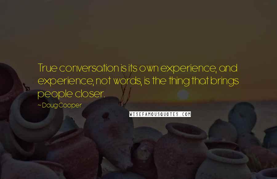 Doug Cooper Quotes: True conversation is its own experience, and experience, not words, is the thing that brings people closer.