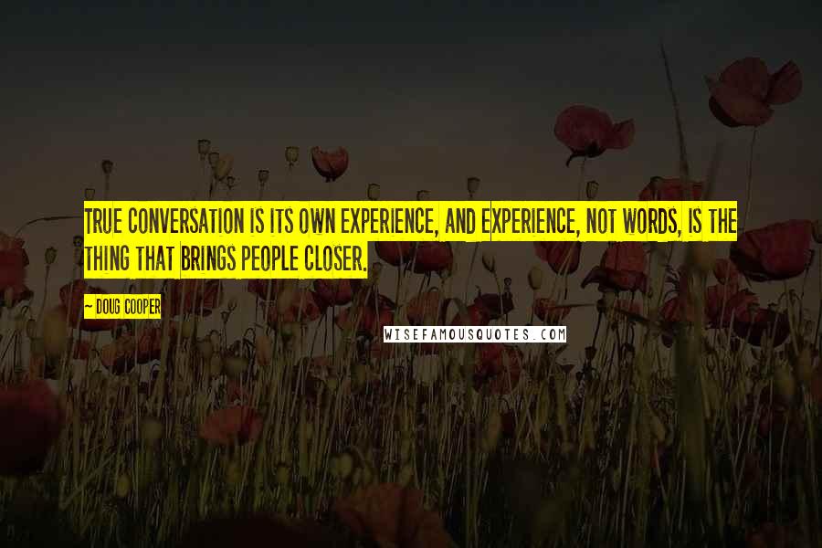 Doug Cooper Quotes: True conversation is its own experience, and experience, not words, is the thing that brings people closer.