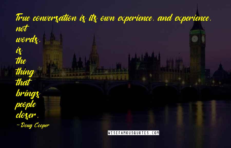 Doug Cooper Quotes: True conversation is its own experience, and experience, not words, is the thing that brings people closer.