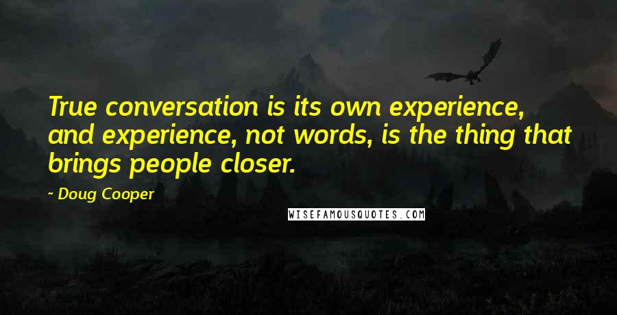 Doug Cooper Quotes: True conversation is its own experience, and experience, not words, is the thing that brings people closer.