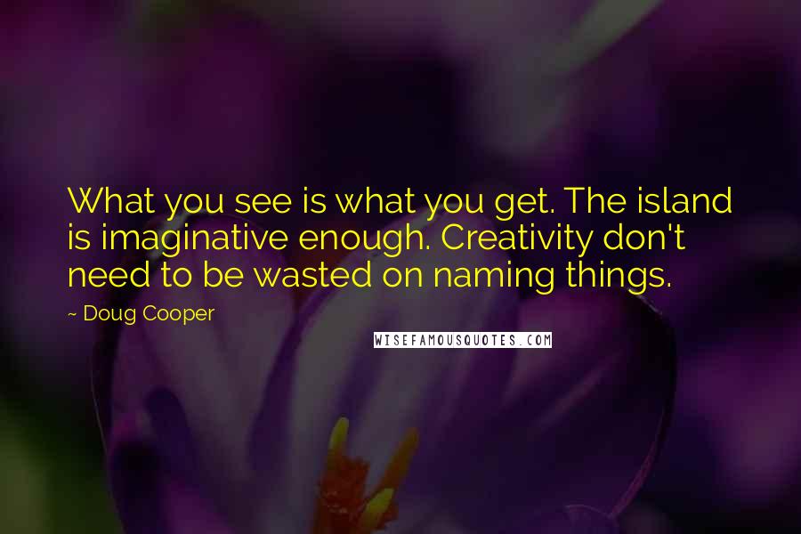 Doug Cooper Quotes: What you see is what you get. The island is imaginative enough. Creativity don't need to be wasted on naming things.