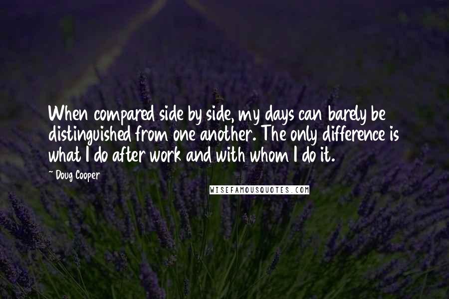 Doug Cooper Quotes: When compared side by side, my days can barely be distinguished from one another. The only difference is what I do after work and with whom I do it.