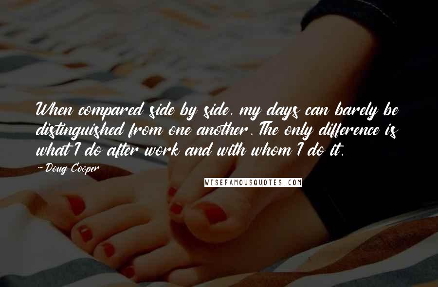 Doug Cooper Quotes: When compared side by side, my days can barely be distinguished from one another. The only difference is what I do after work and with whom I do it.