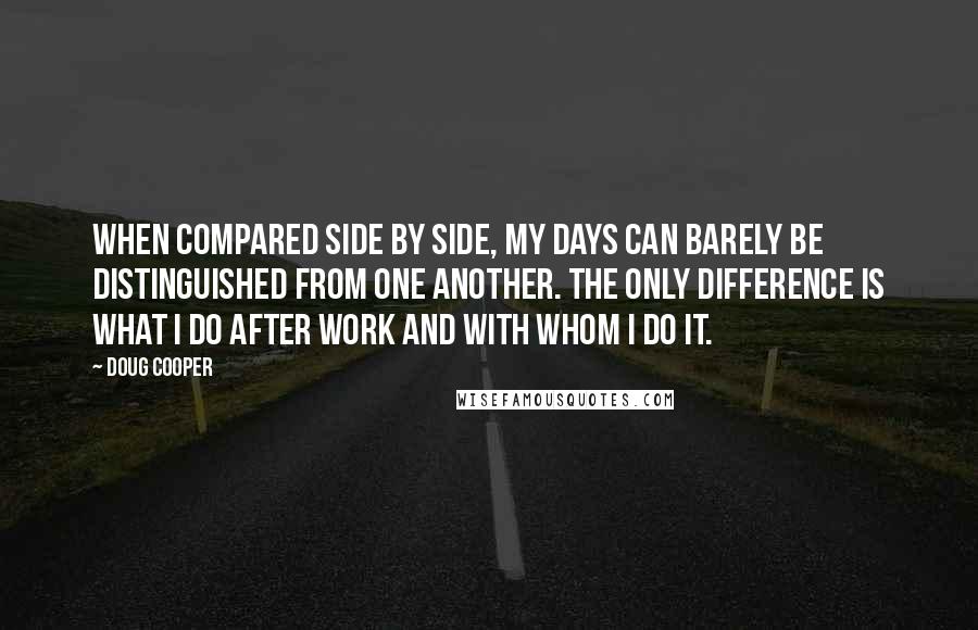 Doug Cooper Quotes: When compared side by side, my days can barely be distinguished from one another. The only difference is what I do after work and with whom I do it.