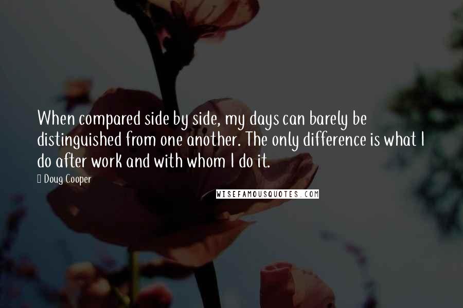 Doug Cooper Quotes: When compared side by side, my days can barely be distinguished from one another. The only difference is what I do after work and with whom I do it.