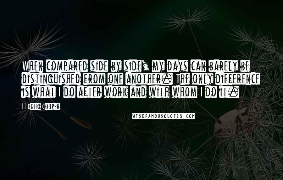 Doug Cooper Quotes: When compared side by side, my days can barely be distinguished from one another. The only difference is what I do after work and with whom I do it.