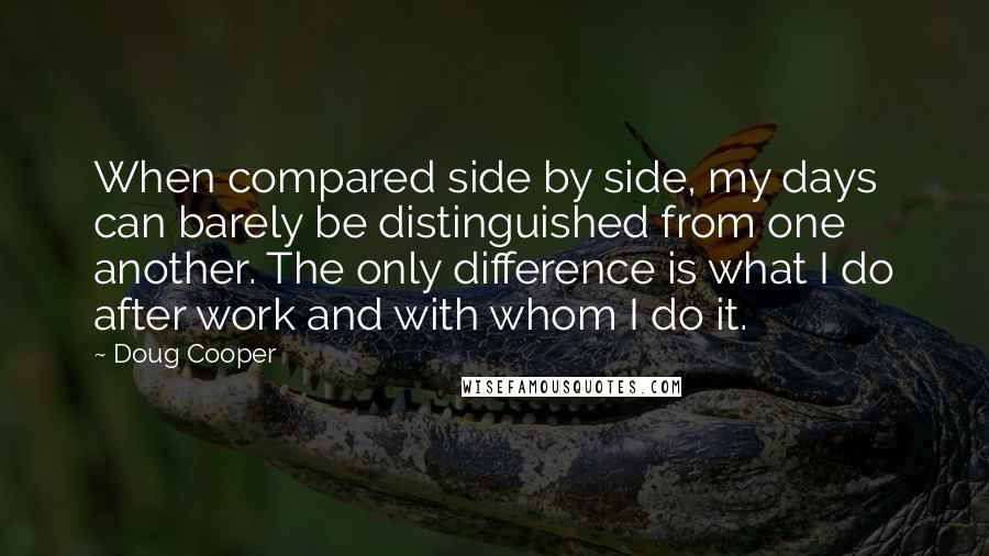 Doug Cooper Quotes: When compared side by side, my days can barely be distinguished from one another. The only difference is what I do after work and with whom I do it.