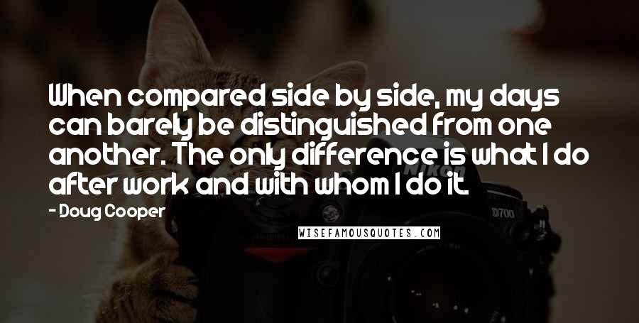 Doug Cooper Quotes: When compared side by side, my days can barely be distinguished from one another. The only difference is what I do after work and with whom I do it.