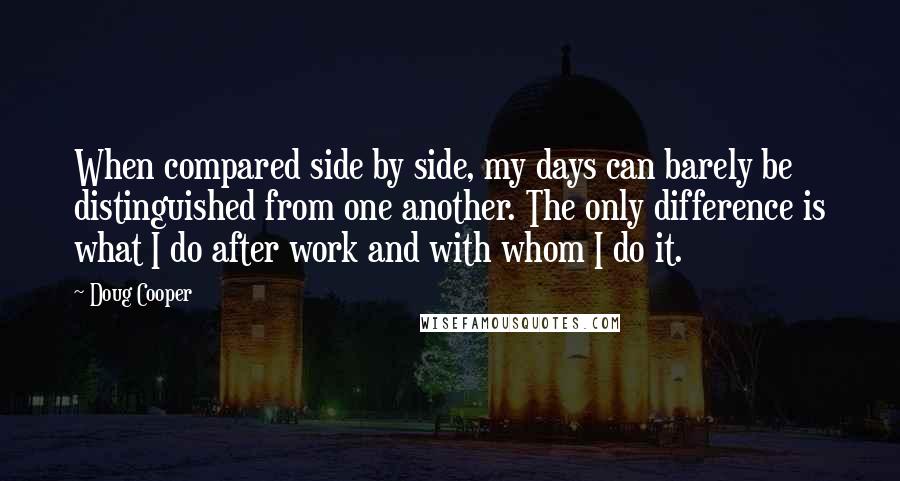 Doug Cooper Quotes: When compared side by side, my days can barely be distinguished from one another. The only difference is what I do after work and with whom I do it.