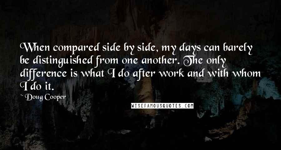 Doug Cooper Quotes: When compared side by side, my days can barely be distinguished from one another. The only difference is what I do after work and with whom I do it.