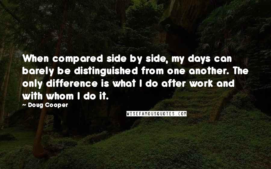 Doug Cooper Quotes: When compared side by side, my days can barely be distinguished from one another. The only difference is what I do after work and with whom I do it.