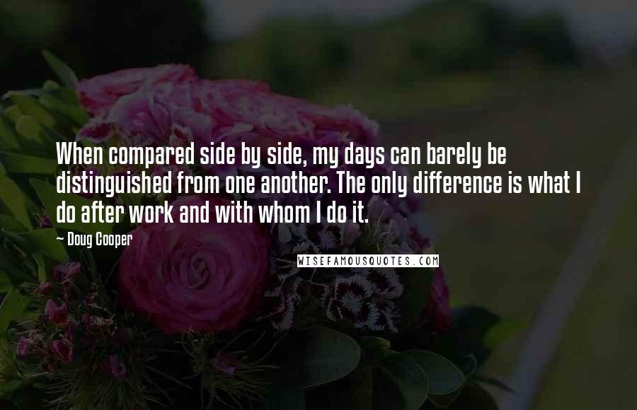 Doug Cooper Quotes: When compared side by side, my days can barely be distinguished from one another. The only difference is what I do after work and with whom I do it.