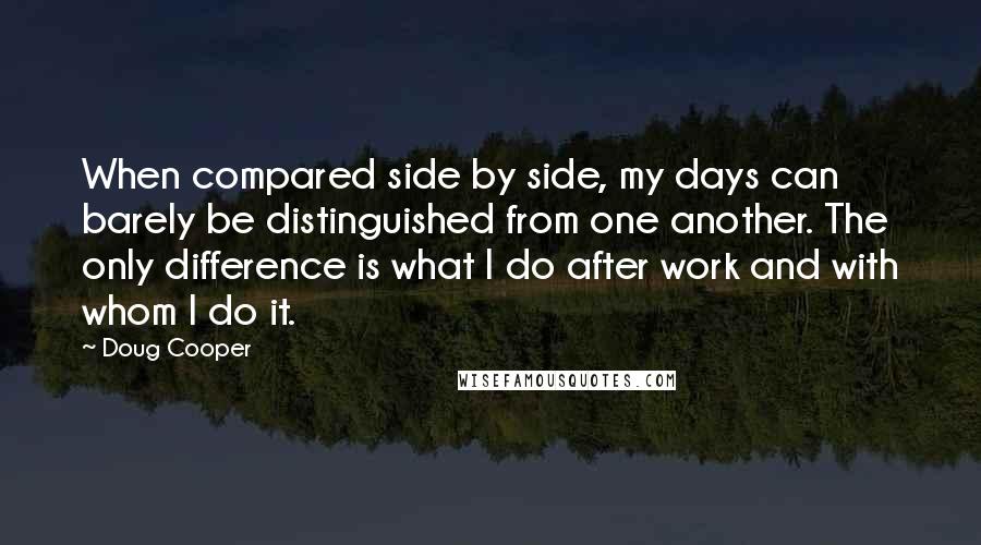 Doug Cooper Quotes: When compared side by side, my days can barely be distinguished from one another. The only difference is what I do after work and with whom I do it.
