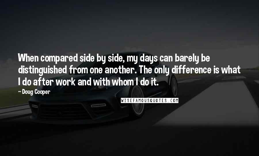 Doug Cooper Quotes: When compared side by side, my days can barely be distinguished from one another. The only difference is what I do after work and with whom I do it.