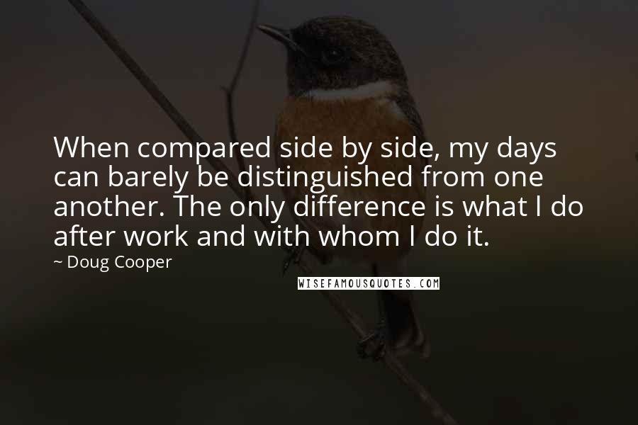 Doug Cooper Quotes: When compared side by side, my days can barely be distinguished from one another. The only difference is what I do after work and with whom I do it.