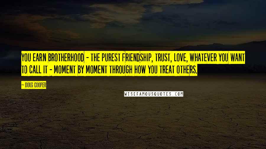 Doug Cooper Quotes: You earn brotherhood - the purest friendship, trust, love, whatever you want to call it - moment by moment through how you treat others.