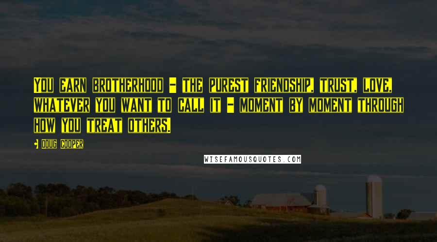 Doug Cooper Quotes: You earn brotherhood - the purest friendship, trust, love, whatever you want to call it - moment by moment through how you treat others.