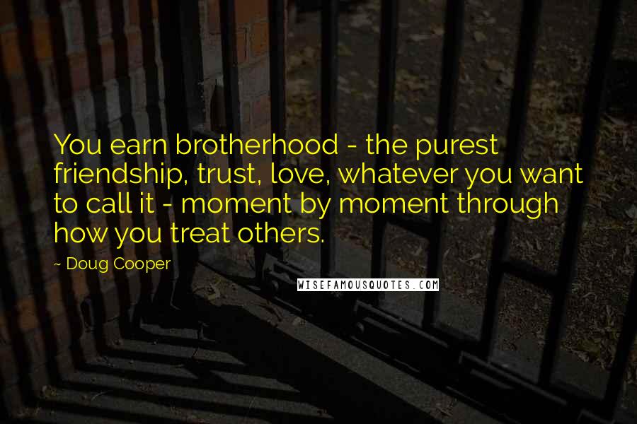 Doug Cooper Quotes: You earn brotherhood - the purest friendship, trust, love, whatever you want to call it - moment by moment through how you treat others.
