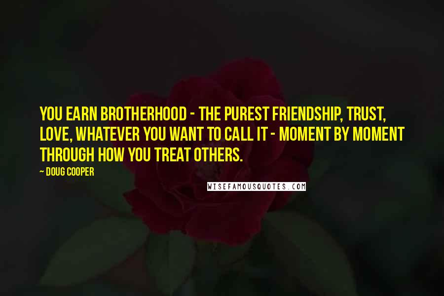 Doug Cooper Quotes: You earn brotherhood - the purest friendship, trust, love, whatever you want to call it - moment by moment through how you treat others.