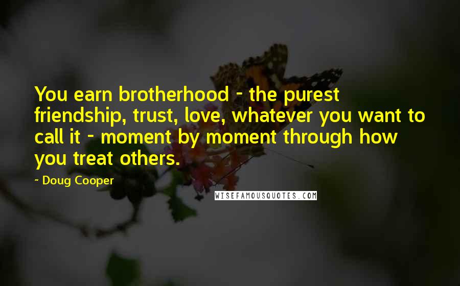 Doug Cooper Quotes: You earn brotherhood - the purest friendship, trust, love, whatever you want to call it - moment by moment through how you treat others.