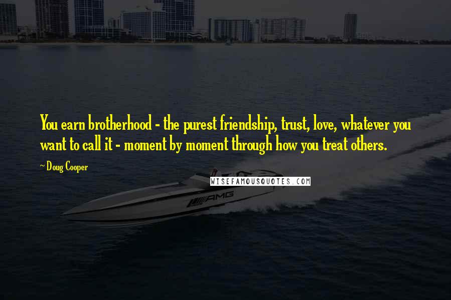 Doug Cooper Quotes: You earn brotherhood - the purest friendship, trust, love, whatever you want to call it - moment by moment through how you treat others.