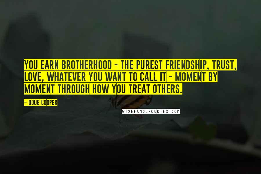 Doug Cooper Quotes: You earn brotherhood - the purest friendship, trust, love, whatever you want to call it - moment by moment through how you treat others.