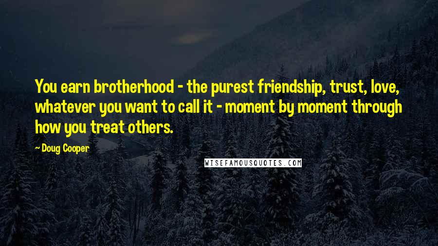 Doug Cooper Quotes: You earn brotherhood - the purest friendship, trust, love, whatever you want to call it - moment by moment through how you treat others.