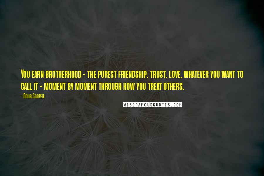 Doug Cooper Quotes: You earn brotherhood - the purest friendship, trust, love, whatever you want to call it - moment by moment through how you treat others.