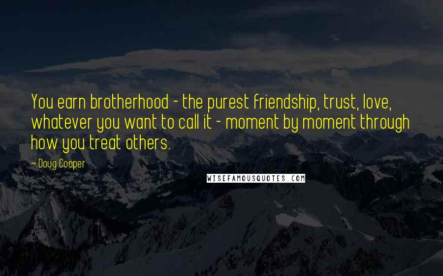 Doug Cooper Quotes: You earn brotherhood - the purest friendship, trust, love, whatever you want to call it - moment by moment through how you treat others.