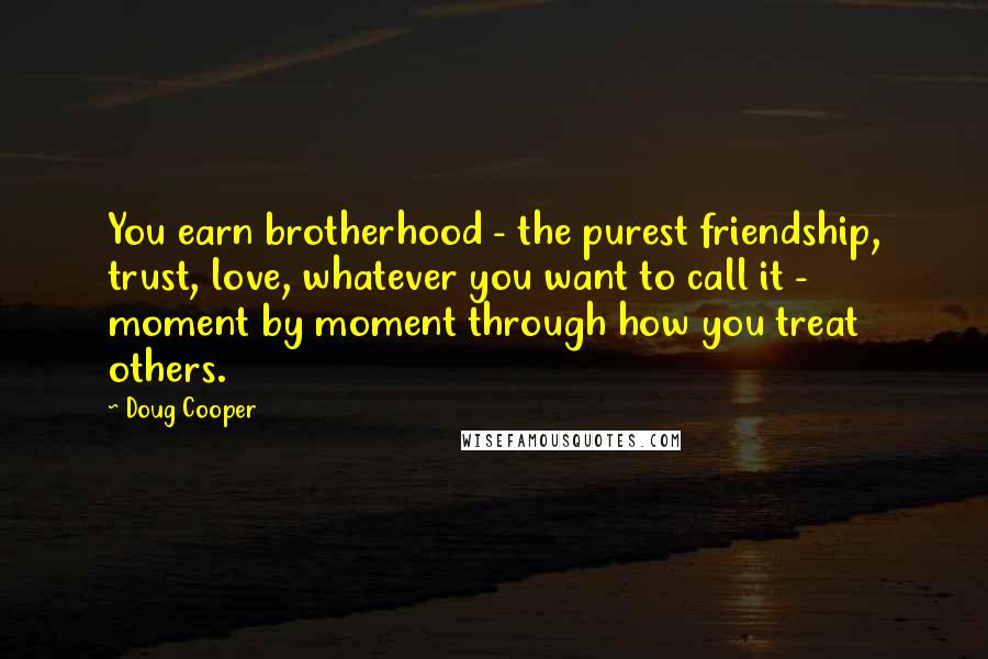 Doug Cooper Quotes: You earn brotherhood - the purest friendship, trust, love, whatever you want to call it - moment by moment through how you treat others.