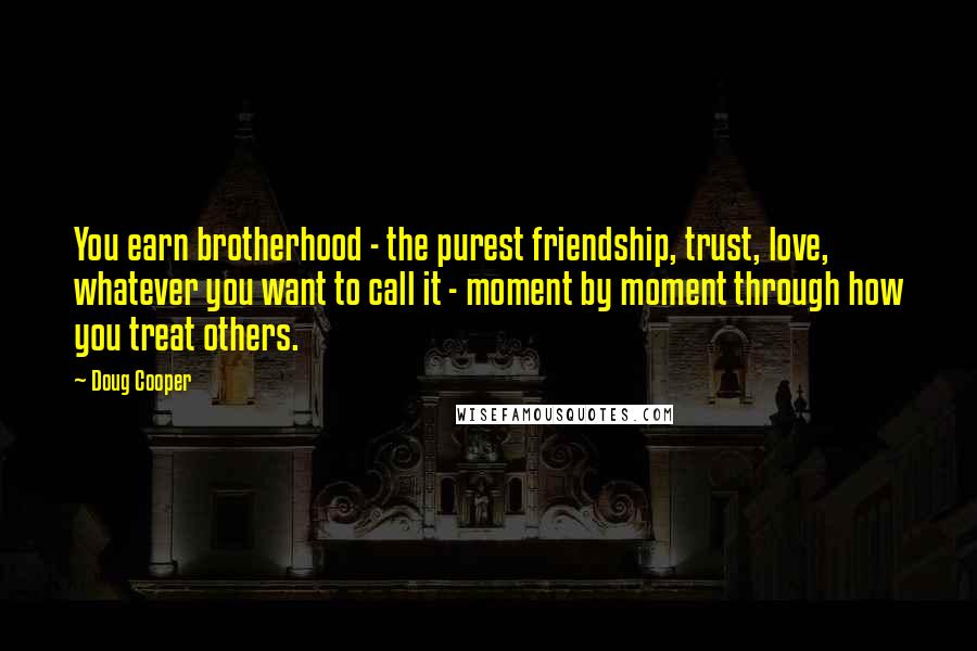 Doug Cooper Quotes: You earn brotherhood - the purest friendship, trust, love, whatever you want to call it - moment by moment through how you treat others.