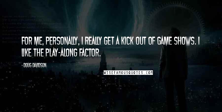 Doug Davidson Quotes: For me, personally, I really get a kick out of game shows. I like the play-along factor.