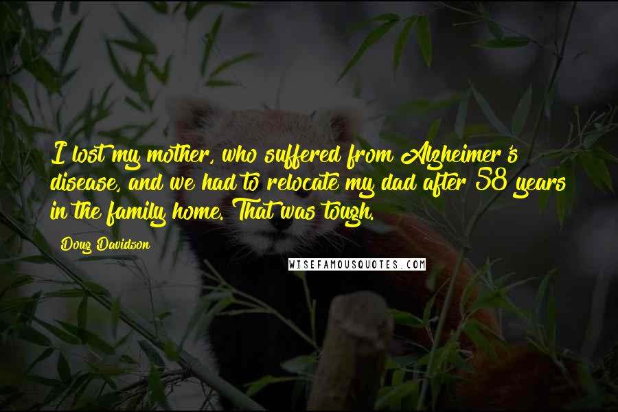 Doug Davidson Quotes: I lost my mother, who suffered from Alzheimer's disease, and we had to relocate my dad after 58 years in the family home. That was tough.