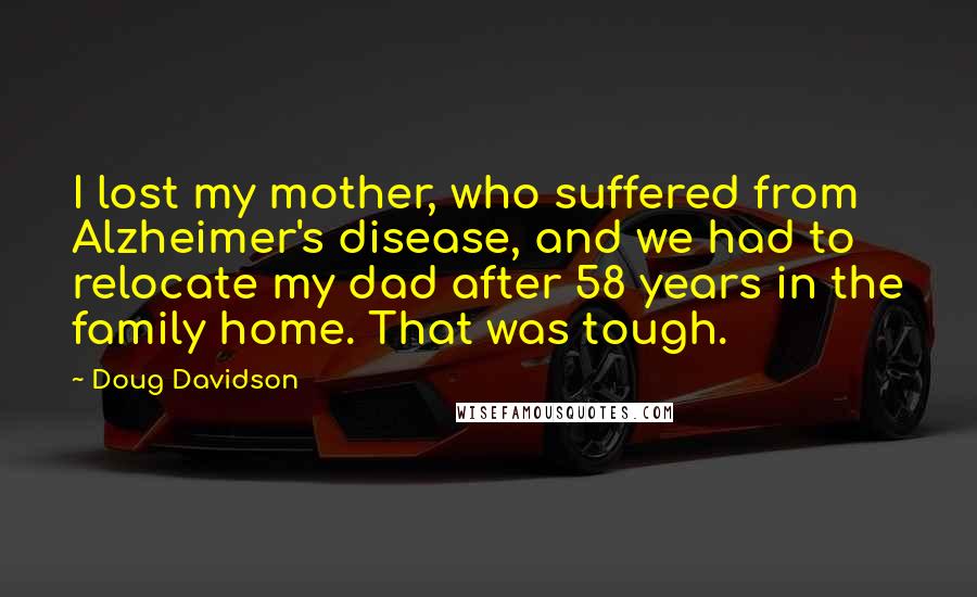Doug Davidson Quotes: I lost my mother, who suffered from Alzheimer's disease, and we had to relocate my dad after 58 years in the family home. That was tough.