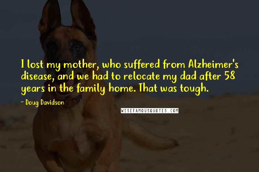 Doug Davidson Quotes: I lost my mother, who suffered from Alzheimer's disease, and we had to relocate my dad after 58 years in the family home. That was tough.