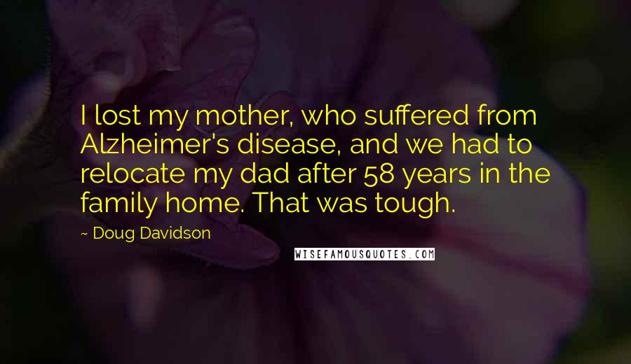 Doug Davidson Quotes: I lost my mother, who suffered from Alzheimer's disease, and we had to relocate my dad after 58 years in the family home. That was tough.