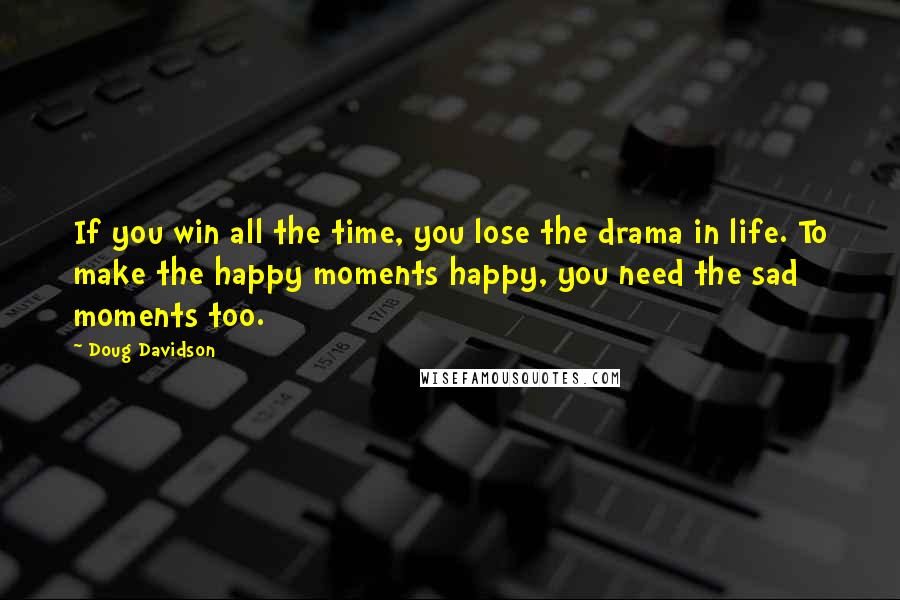 Doug Davidson Quotes: If you win all the time, you lose the drama in life. To make the happy moments happy, you need the sad moments too.