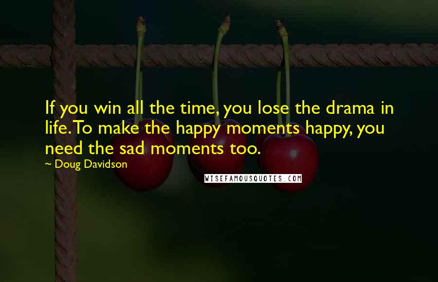 Doug Davidson Quotes: If you win all the time, you lose the drama in life. To make the happy moments happy, you need the sad moments too.