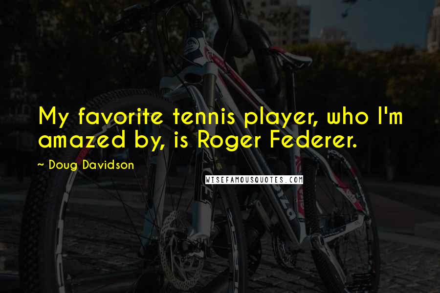 Doug Davidson Quotes: My favorite tennis player, who I'm amazed by, is Roger Federer.