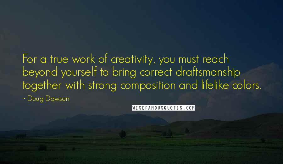 Doug Dawson Quotes: For a true work of creativity, you must reach beyond yourself to bring correct draftsmanship together with strong composition and lifelike colors.
