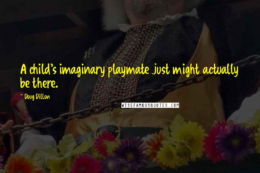 Doug Dillon Quotes: A child's imaginary playmate just might actually be there.